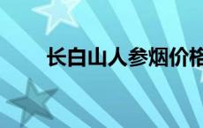 长白山人参烟价格 长白山人参价格 