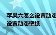 苹果六怎么设置动态壁纸自定义 苹果六怎么设置动态壁纸 