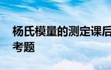 杨氏模量的测定课后思考题 杨氏模量实验思考题 