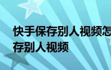 快手保存别人视频怎么去除水印 快手怎么保存别人视频 