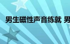 男生磁性声音练就 男人磁性声音训练步骤 