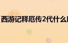 西游记释厄传2代什么时候 西游记释厄传2代 