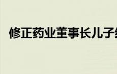 修正药业董事长儿子结婚 修正药业董事长 