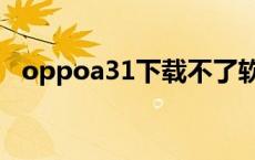 oppoa31下载不了软件怎么办 oppoa31 