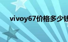 vivoy67价格多少钱官网 vivoy67价格 