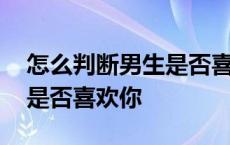 怎么判断男生是否喜欢你虎扑 怎么判断男生是否喜欢你 