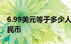 6.99美元等于多少人民币 99美元等于多少人民币 