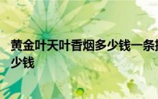 黄金叶天叶香烟多少钱一条批发价格查询 黄金叶天叶香烟多少钱 