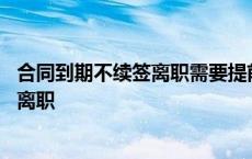 合同到期不续签离职需要提前一个月通知吗 合同到期不续签离职 