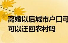 离婚以后城市户口可以迁回农村吗 城市户口可以迁回农村吗 