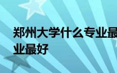 郑州大学什么专业最好就业 郑州大学什么专业最好 