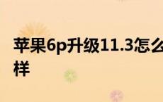 苹果6p升级11.3怎么样 苹果6升级ios11怎么样 