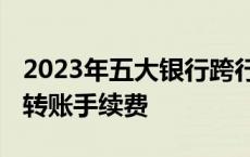 2023年五大银行跨行免手续费 农业银行跨行转账手续费 