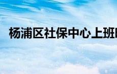 杨浦区社保中心上班时间 杨浦区社保中心 