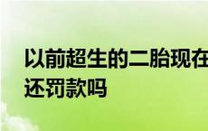 以前超生的二胎现在还罚款吗 以前超生二胎还罚款吗 