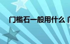 门槛石一般用什么 门槛石用什么材料好 