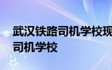 武汉铁路司机学校现在叫什么名字 武汉铁路司机学校 