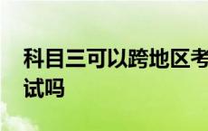 科目三可以跨地区考试吗 科目三可以跨省考试吗 