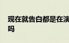 现在就告白都是在演戏吗 现在就告白都是托吗 