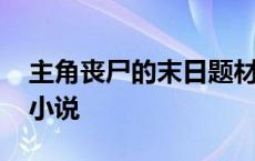 主角丧尸的末日题材小说 主角是丧尸的末世小说 