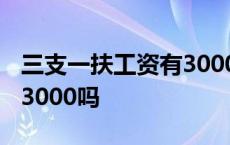 三支一扶工资有3000吗现在 三支一扶工资有3000吗 