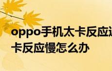 oppo手机太卡反应迟钝怎么办 oppo手机很卡反应慢怎么办 