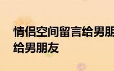 情侣空间留言给男朋友怎么写 情侣空间留言给男朋友 