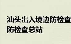 汕头出入境边防检查总站 转改 汕头出入境边防检查总站 