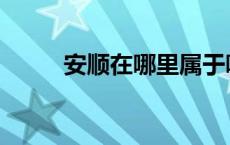 安顺在哪里属于哪个省 安顺在哪 