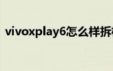 vivoxplay6怎么样拆机 vivoxplay6怎么样 