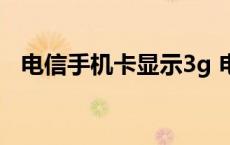 电信手机卡显示3g 电信卡4g显示3g网络 