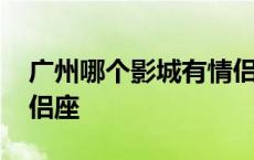 广州哪个影城有情侣座 广州哪家电影院有情侣座 