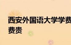 西安外国语大学学费贵嘛 西安外国语大学学费贵 