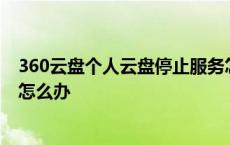 360云盘个人云盘停止服务怎么找回资料 360云盘停止服务怎么办 