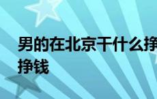 男的在北京干什么挣钱呢 男的在北京干什么挣钱 