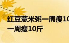 红豆薏米粥一周瘦10斤可以吃吗 红豆薏米粥一周瘦10斤 