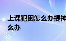 上课犯困怎么办提神最有用方法 上课犯困怎么办 