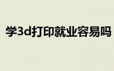 学3d打印就业容易吗 学3d打印好找工作吗 