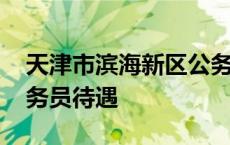 天津市滨海新区公务员待遇 天津滨海新区公务员待遇 