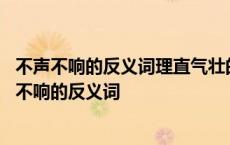 不声不响的反义词理直气壮的反义词小心翼翼的反义词 不声不响的反义词 