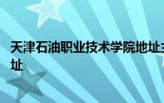 天津石油职业技术学院地址主校区 天津石油职业技术学院地址 