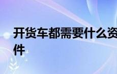 开货车都需要什么资格证 开货车需要哪些证件 