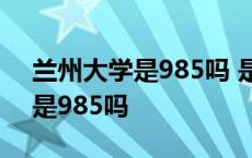 兰州大学是985吗 是211还是985 兰州大学是985吗 