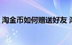 淘金币如何赠送好友 淘金币怎么赠送给好友 