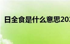 日全食是什么意思2020 日全食是什么意思 