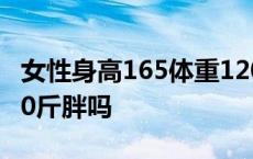 女性身高165体重120斤胖吗 身高165体重120斤胖吗 