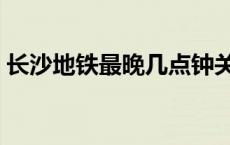 长沙地铁最晚几点钟关门 长沙地铁最晚几点 