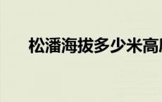 松潘海拔多少米高度 松潘海拔多少米 