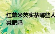 红薏米芡实茶哪些人不能喝 红薏米芡实茶能减肥吗 