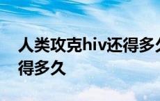 人类攻克hiv还得多久能治愈 人类攻克hiv还得多久 